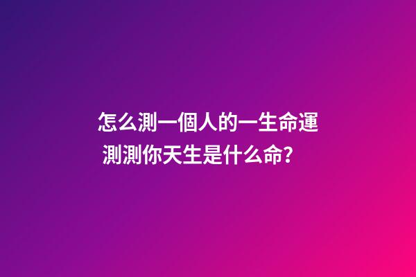 怎么測一個人的一生命運 測測你天生是什么命？-第1張-觀點-玄機派